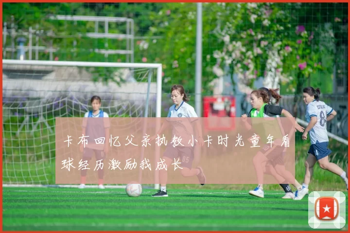 卡布回忆父亲执教小卡时光童年看球经历激励我成长