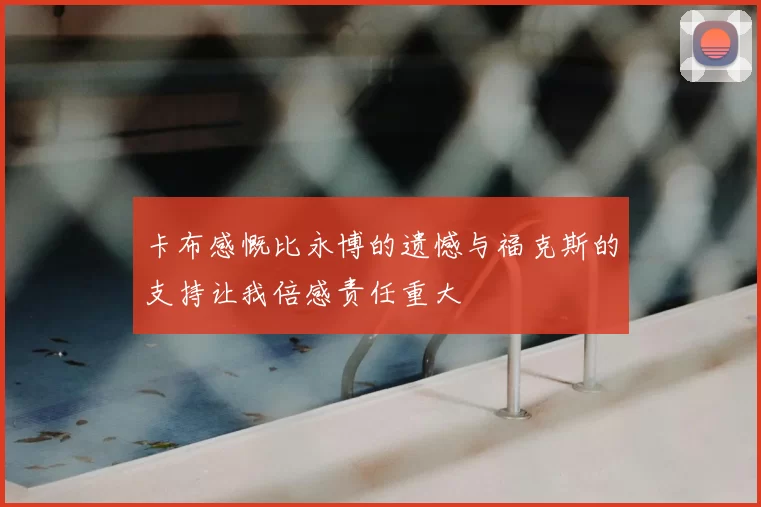 卡布感慨比永博的遗憾与福克斯的支持让我倍感责任重大