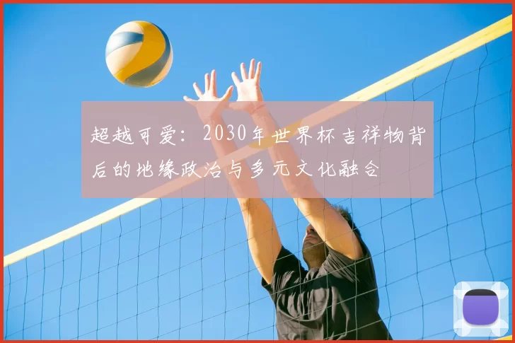 超越可爱：2030年世界杯吉祥物背后的地缘政治与多元文化融合