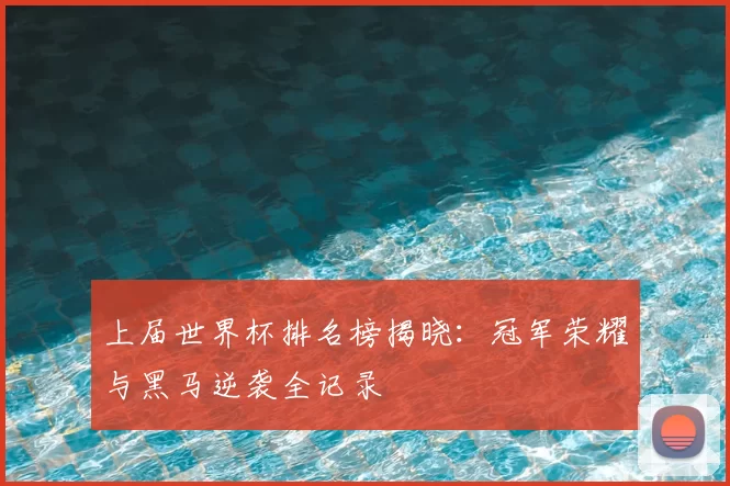 上届世界杯排名榜揭晓:冠军荣耀与黑马逆袭全记录