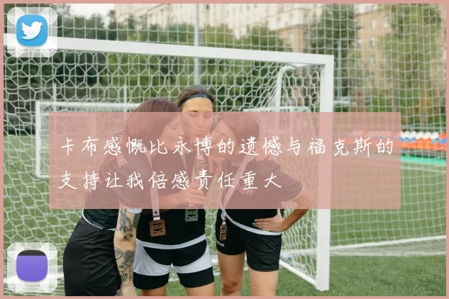 卡布感慨比永博的遗憾与福克斯的支持让我倍感责任重大