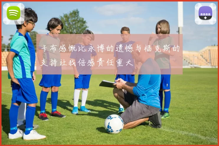 卡布感慨比永博的遗憾与福克斯的支持让我倍感责任重大