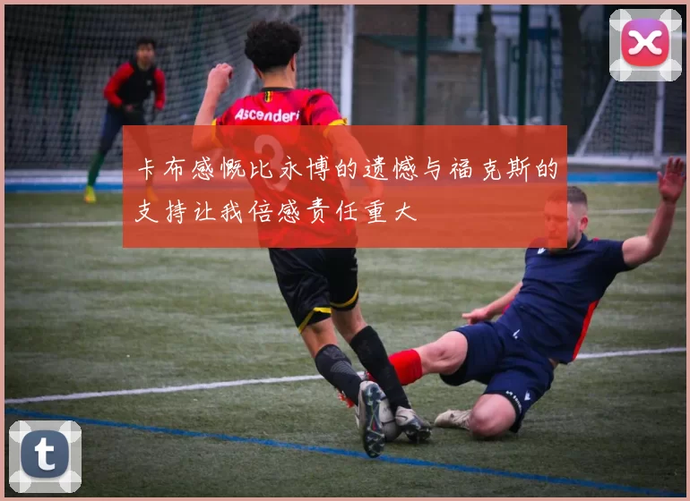 卡布感慨比永博的遗憾与福克斯的支持让我倍感责任重大