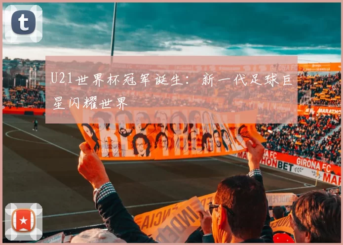 U21世界杯冠军诞生：新一代足球巨星闪耀世界