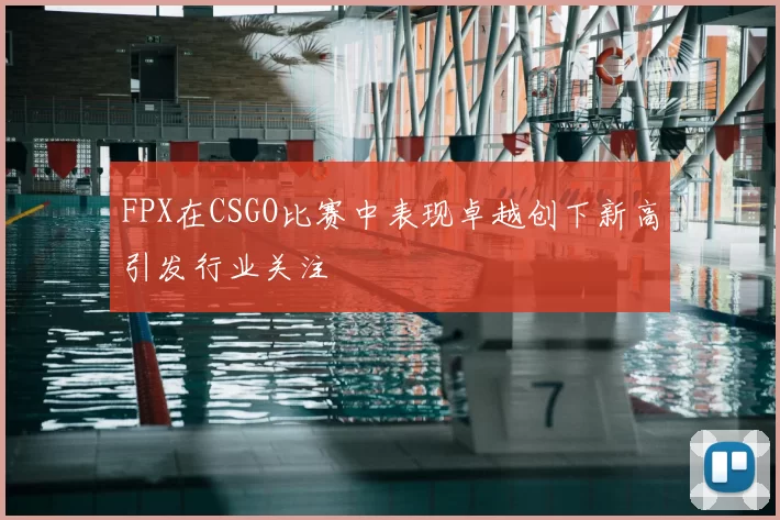 FPX在CSGO比赛中表现卓越创下新高引发行业关注