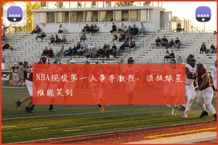 NBA现役第一人争夺激烈，顶级球星谁能笑到