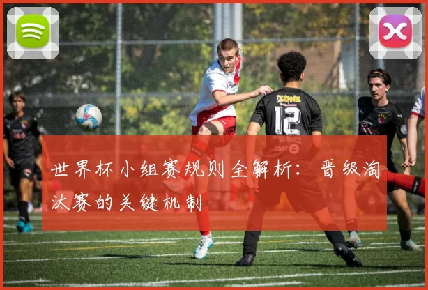 世界杯小组赛规则全解析:晋级淘汰赛的关键机制