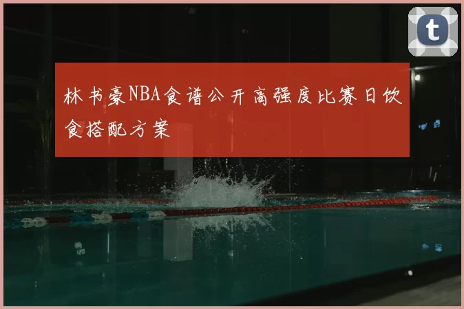 林书豪NBA食谱公开高强度比赛日饮食搭配方案