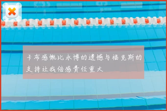 卡布感慨比永博的遗憾与福克斯的支持让我倍感责任重大