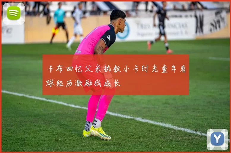 卡布回忆父亲执教小卡时光童年看球经历激励我成长