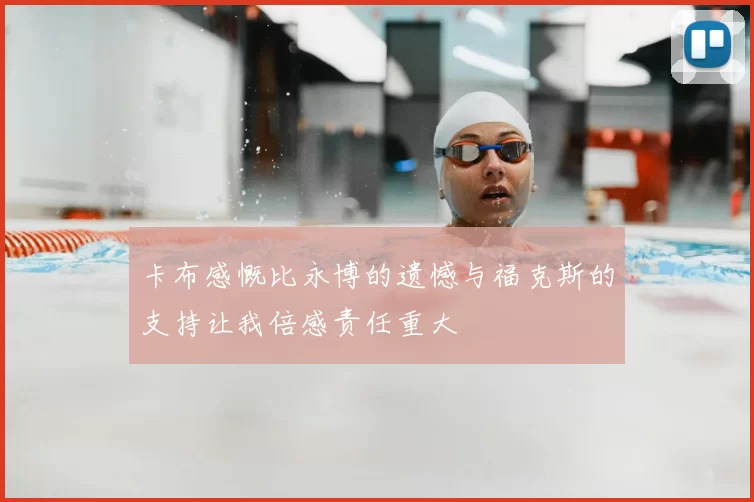 卡布感慨比永博的遗憾与福克斯的支持让我倍感责任重大